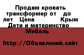 Продам кровать трансформер от 0 до 12лет › Цена ­ 10 500 - Крым Дети и материнство » Мебель   